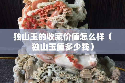 独山玉的收藏价值怎么样（独山玉值多少钱）