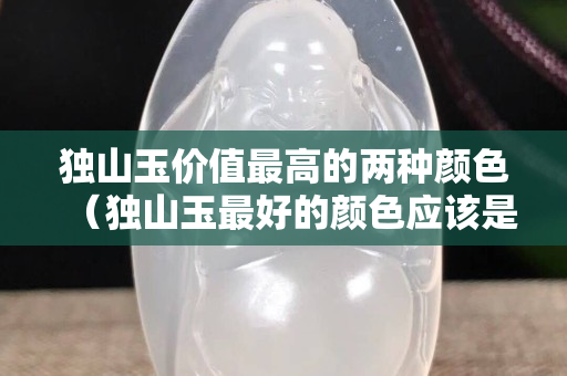 独山玉价值最高的两种颜色（独山玉最好的颜色应该是什么样颜色）