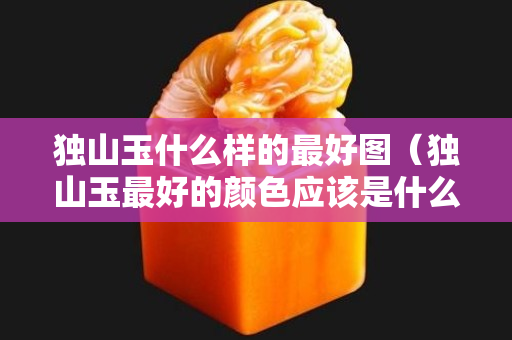 独山玉什么样的最好图（独山玉最好的颜色应该是什么样颜色）