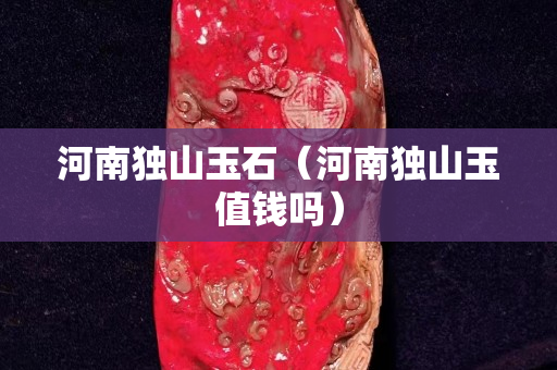 河南独山玉石（河南独山玉值钱吗）