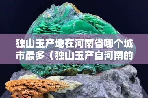 独山玉产地在河南省哪个城市最多（独山玉产自河南的哪个城市）