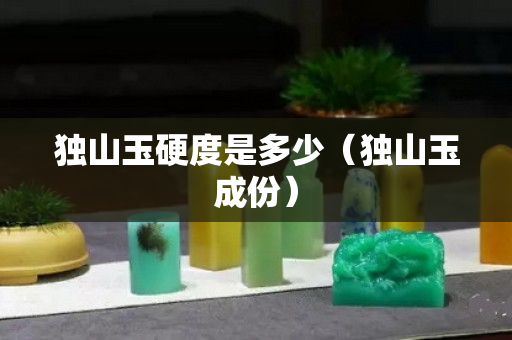 独山玉硬度是多少（独山玉成份）