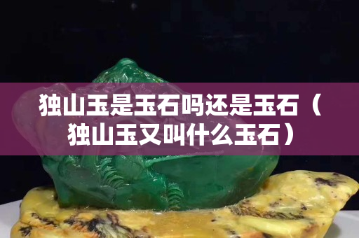 独山玉是玉石吗还是玉石（独山玉又叫什么玉石）