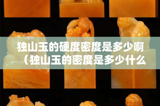 独山玉的硬度密度是多少啊（独山玉的密度是多少什么）