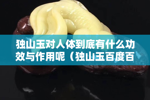 独山玉对人体到底有什么功效与作用呢（独山玉百度百科）