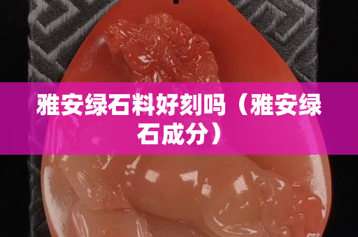 雅安绿石料好刻吗（雅安绿石成分）