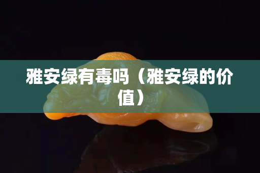 雅安绿有毒吗（雅安绿的价值）