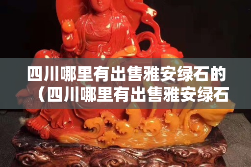四川哪里有出售雅安绿石的（四川哪里有出售雅安绿石的）