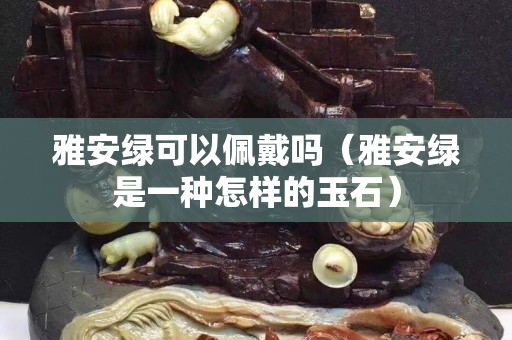 雅安绿可以佩戴吗（雅安绿是一种怎样的玉石）