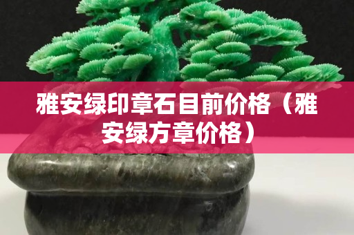 雅安绿印章石目前价格（雅安绿方章价格）