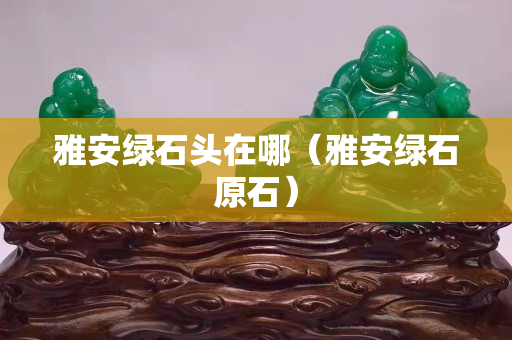 雅安绿石头在哪（雅安绿石原石）