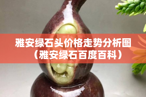 雅安绿石头价格走势分析图（雅安绿石百度百科）