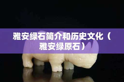 雅安绿石简介和历史文化（雅安绿原石）