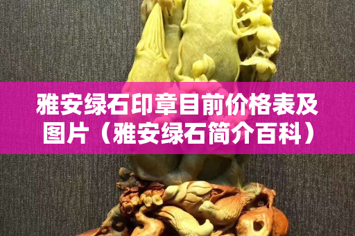 雅安绿石印章目前价格表及图片（雅安绿石简介百科）