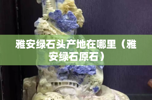雅安绿石头产地在哪里（雅安绿石原石）