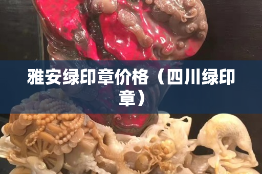 雅安绿印章价格（四川绿印章）