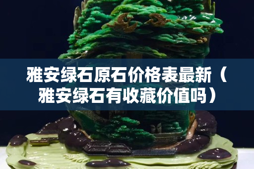 雅安绿石原石价格表最新（雅安绿石有收藏价值吗）