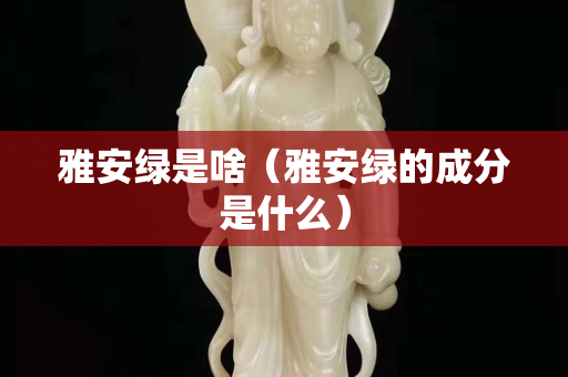雅安绿是啥（雅安绿的成分是什么）
