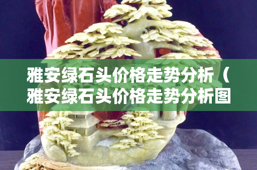 雅安绿石头价格走势分析（雅安绿石头价格走势分析图）