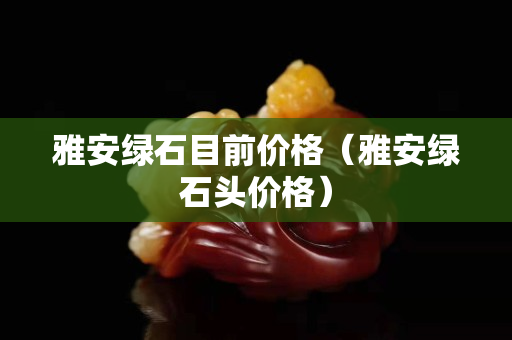 雅安绿石目前价格（雅安绿石头价格）