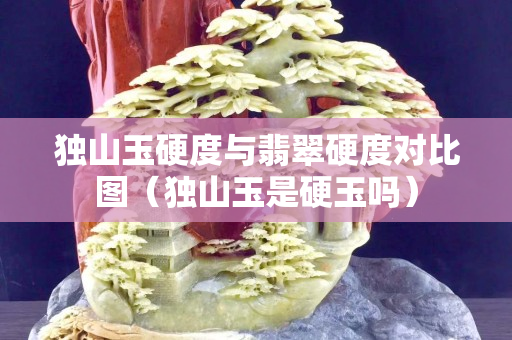 独山玉硬度与翡翠硬度对比图（独山玉是硬玉吗）