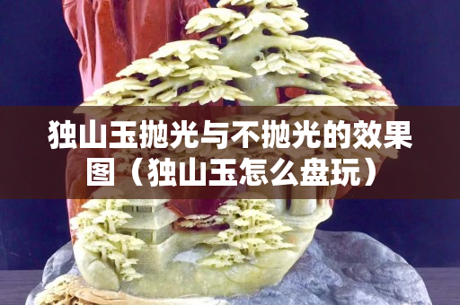 独山玉抛光与不抛光的效果图（独山玉怎么盘玩）