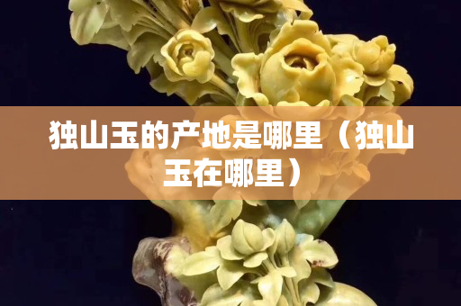 独山玉的产地是哪里（独山玉在哪里）