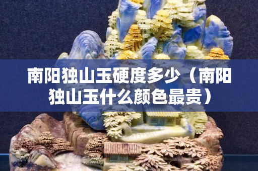南阳独山玉硬度多少（南阳独山玉什么颜色最贵）