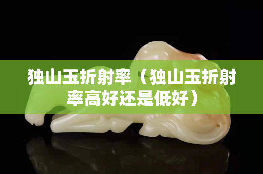 独山玉折射率（独山玉折射率高好还是低好）