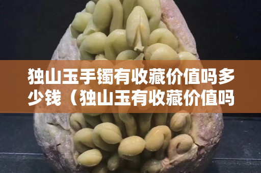 独山玉手镯有收藏价值吗多少钱（独山玉有收藏价值吗？）