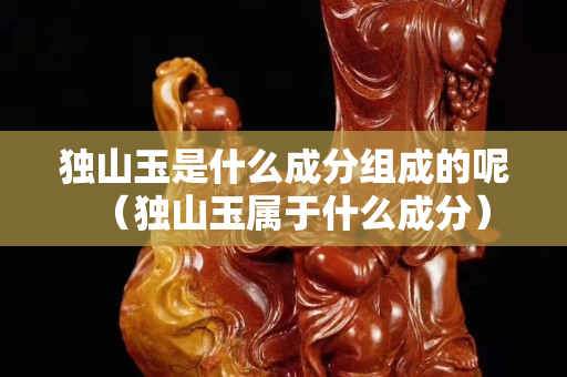 独山玉是什么成分组成的呢（独山玉属于什么成分）