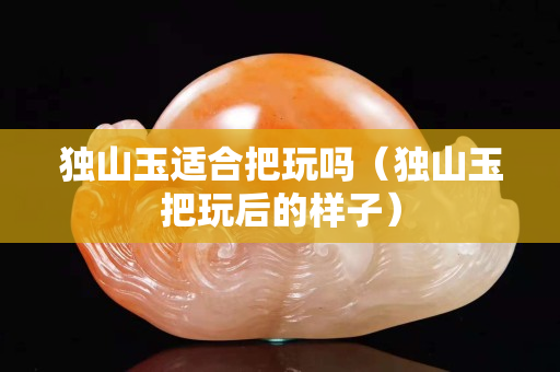 独山玉适合把玩吗（独山玉把玩后的样子）