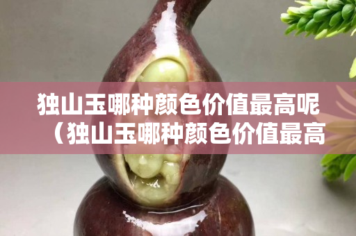 独山玉哪种颜色价值最高呢（独山玉哪种颜色价值最高呢）