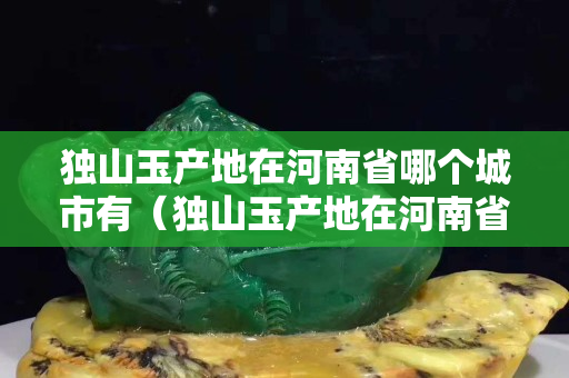 独山玉产地在河南省哪个城市有（独山玉产地在河南省哪个城市有卖）