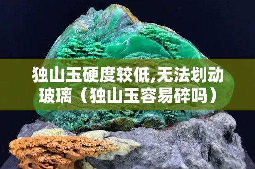 独山玉硬度较低,无法划动玻璃（独山玉容易碎吗）