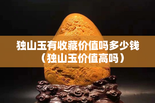 独山玉有收藏价值吗多少钱（独山玉价值高吗）