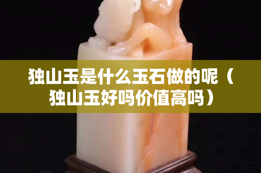 独山玉是什么玉石做的呢（独山玉好吗价值高吗）