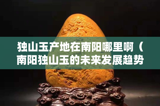 独山玉产地在南阳哪里啊（南阳独山玉的未来发展趋势）