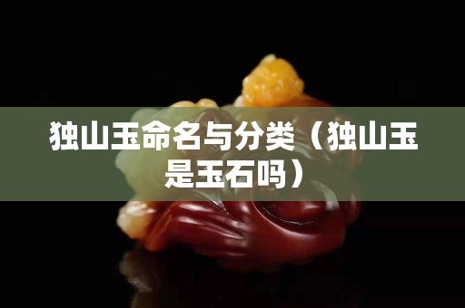 独山玉命名与分类（独山玉是玉石吗）