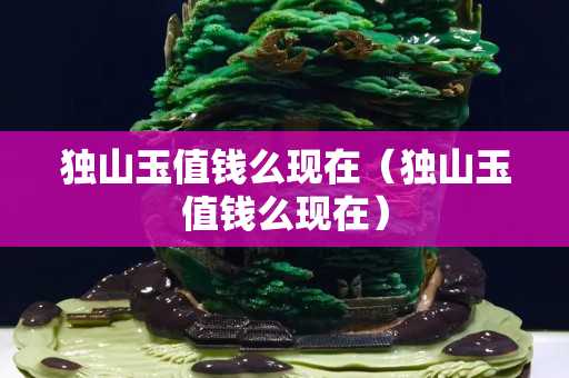 独山玉值钱么现在（独山玉值钱么现在）