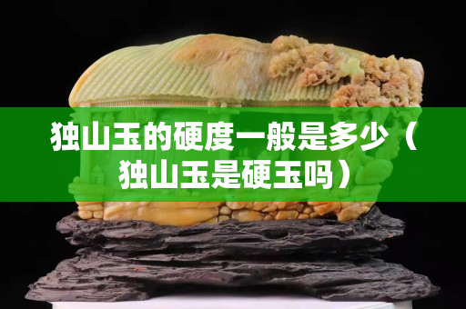 独山玉的硬度一般是多少（独山玉是硬玉吗）