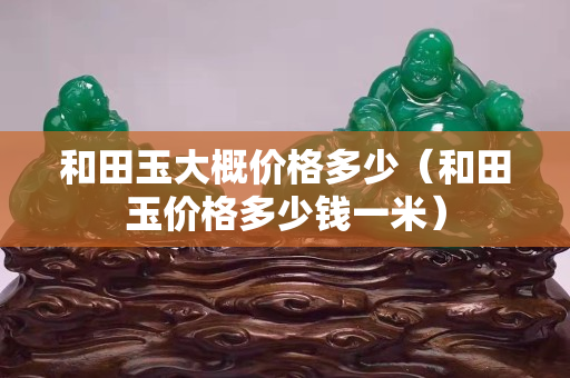 和田玉大概价格多少（和田玉价格多少钱一米）