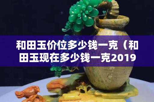 和田玉价位多少钱一克（和田玉现在多少钱一克2019-7-30）