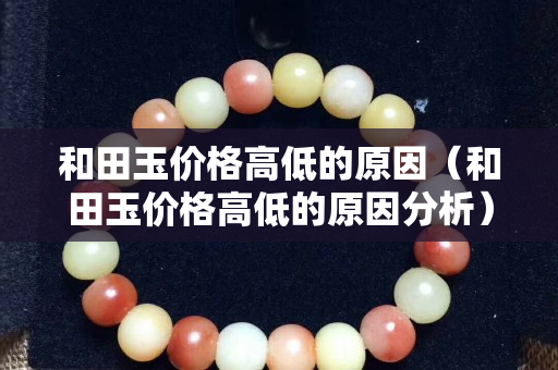 和田玉价格高低的原因（和田玉价格高低的原因分析）