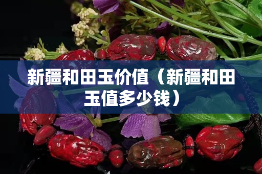 新疆和田玉价值（新疆和田玉值多少钱）
