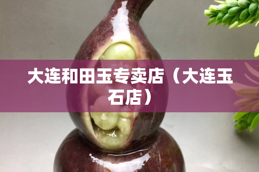 大连和田玉专卖店（大连玉石店）