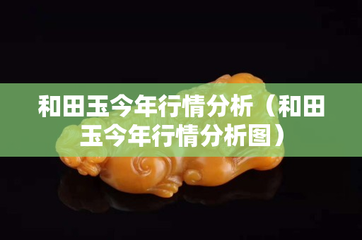 和田玉今年行情分析（和田玉今年行情分析图）