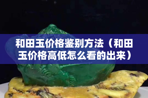 和田玉价格鉴别方法（和田玉价格高低怎么看的出来）