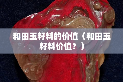 和田玉籽料的价值（和田玉籽料价值？）