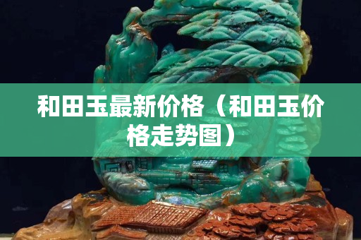 和田玉最新价格（和田玉价格走势图）